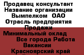 Продавец-консультант › Название организации ­ Вымпелком, ОАО › Отрасль предприятия ­ Продажи › Минимальный оклад ­ 20 000 - Все города Работа » Вакансии   . Красноярский край,Бородино г.